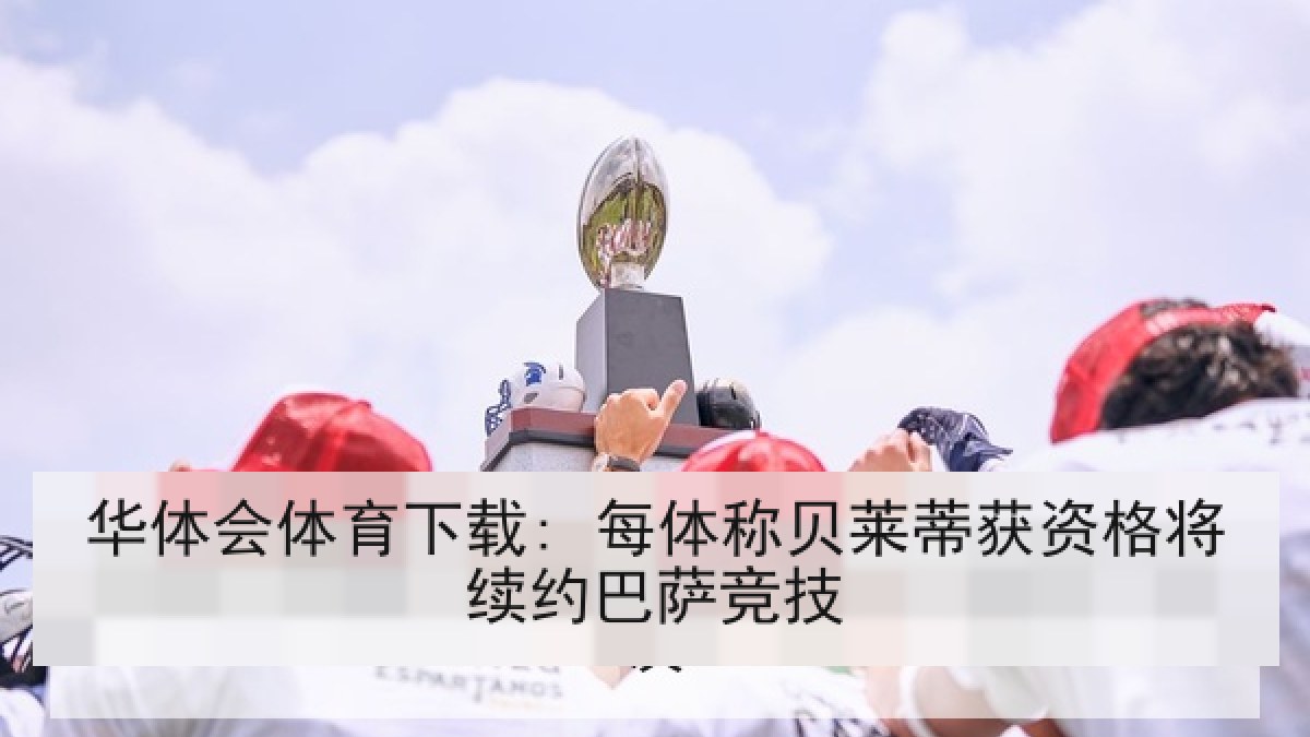 华体会体育下载: 每体称贝莱蒂获资格将续约巴萨竞技